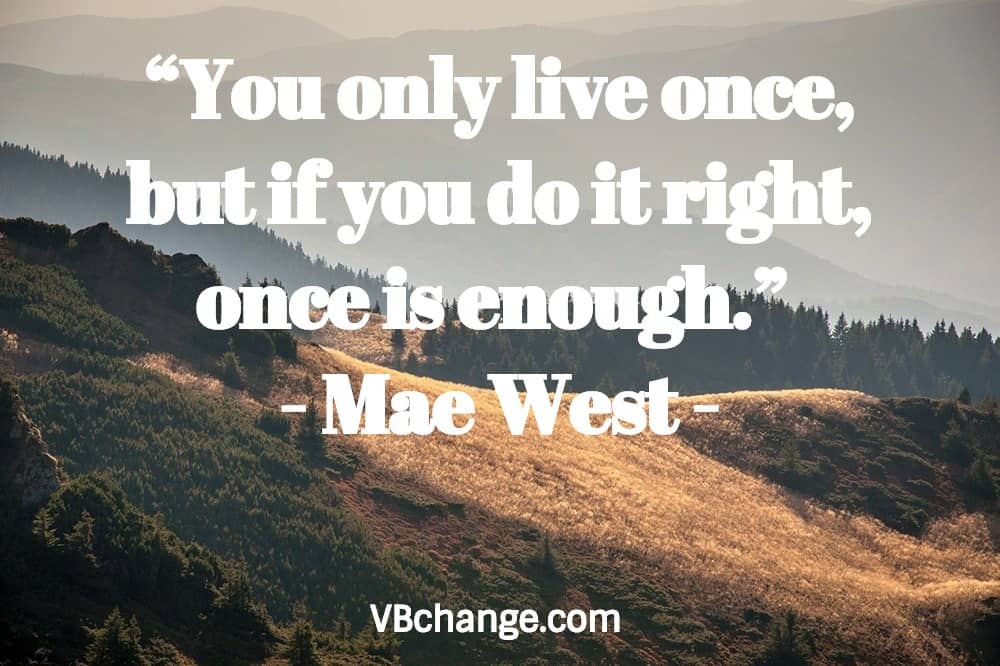 “You only live once, but if you do it right, once is enough.” - Mae West