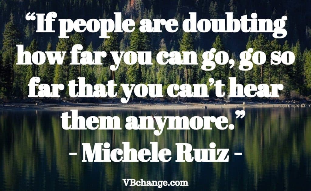 “If people are doubting how far you can go, go so far that you can’t hear them anymore.” – Michele Ruiz