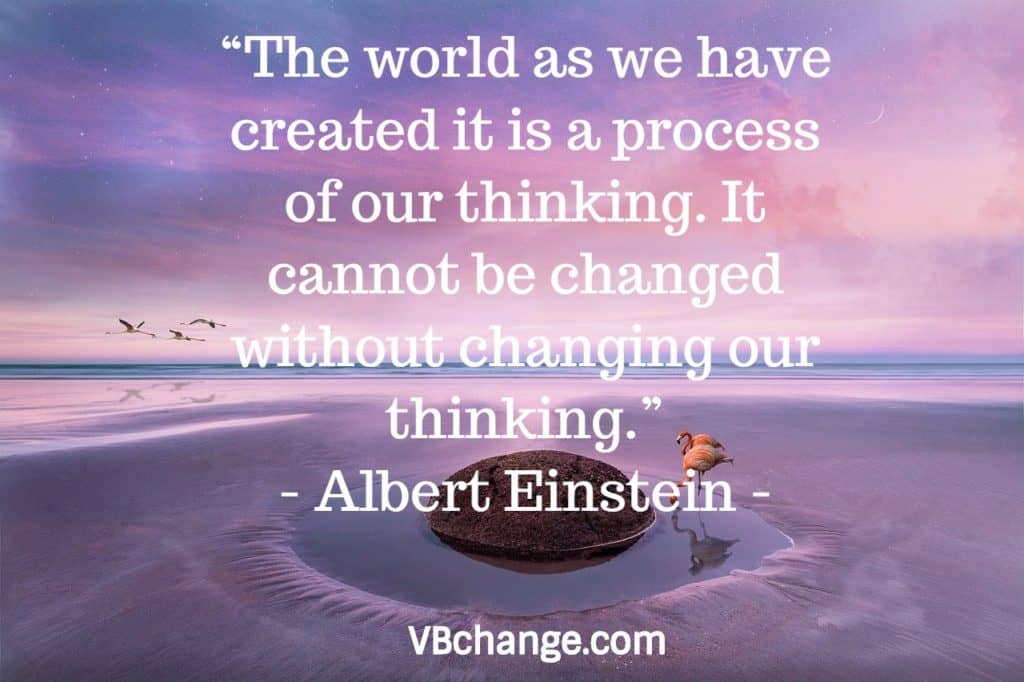 “The world as we have created it is a process of our thinking. It cannot be changed without changing our thinking.” ― Albert Einstein