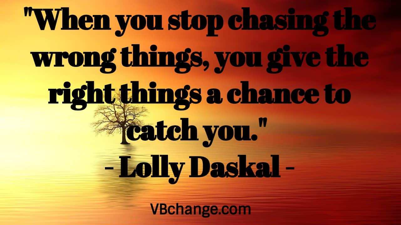 "When you stop chasing the wrong things, you give the right things a chance to catch you." - Lolly Daskal