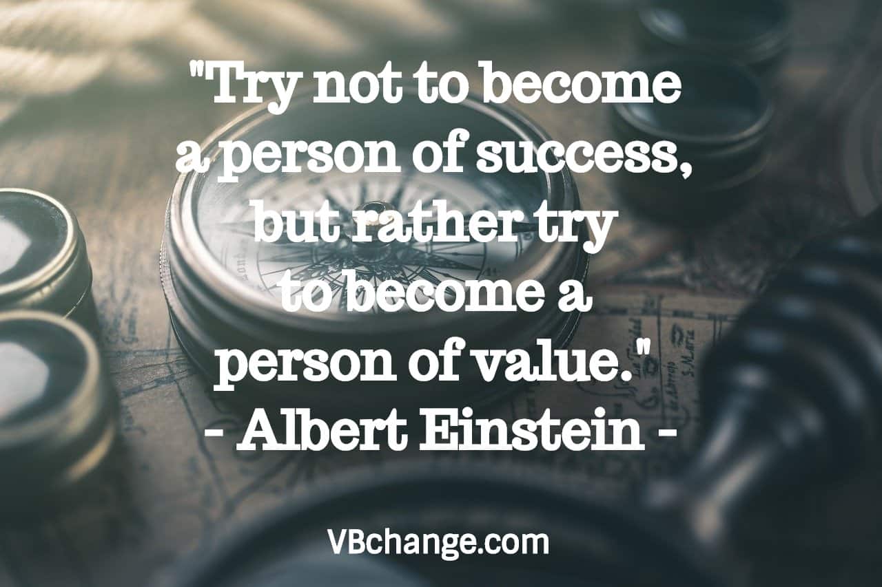 "Try not to become a person of success, but rather try to become a person of value." 
- Albert Einstein