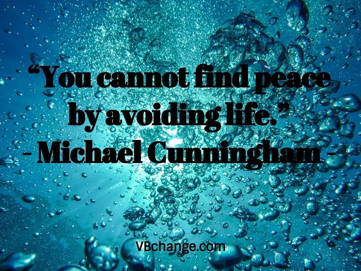 “You cannot find peace by avoiding life.”
- Michael Cunningham