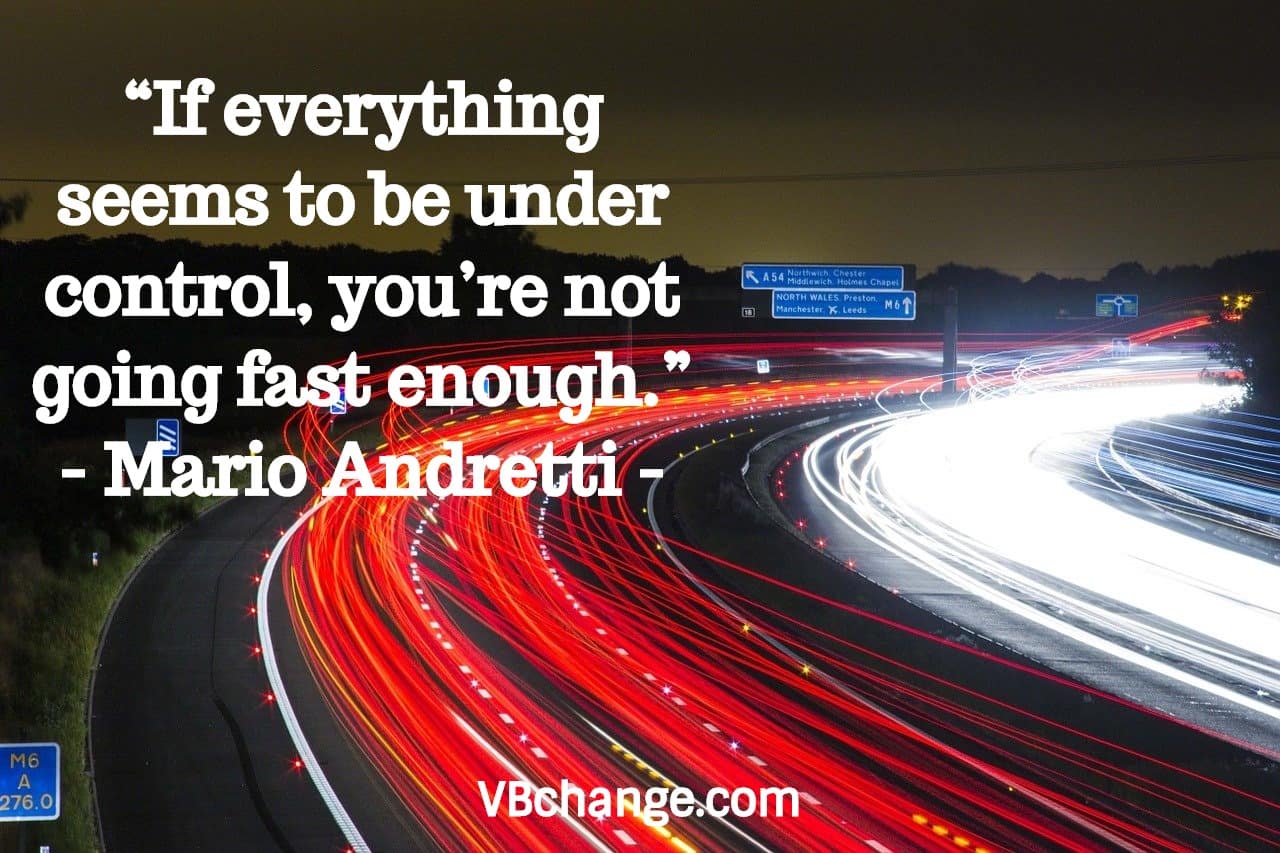“If everything seems to be under control, you’re not going fast enough.” 
- Mario Andretti