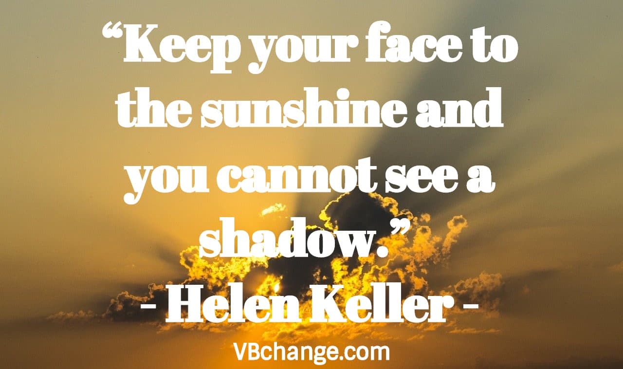 “Keep your face to the sunshine and you cannot see a shadow.” — Helen Keller