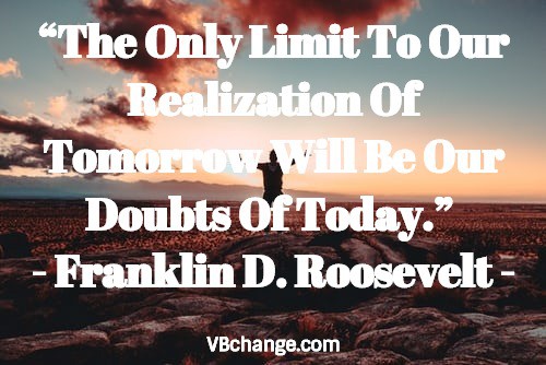 “The Only Limit To Our Realization Of Tomorrow Will Be Our Doubts Of Today.” 
- Franklin D. Roosevelt