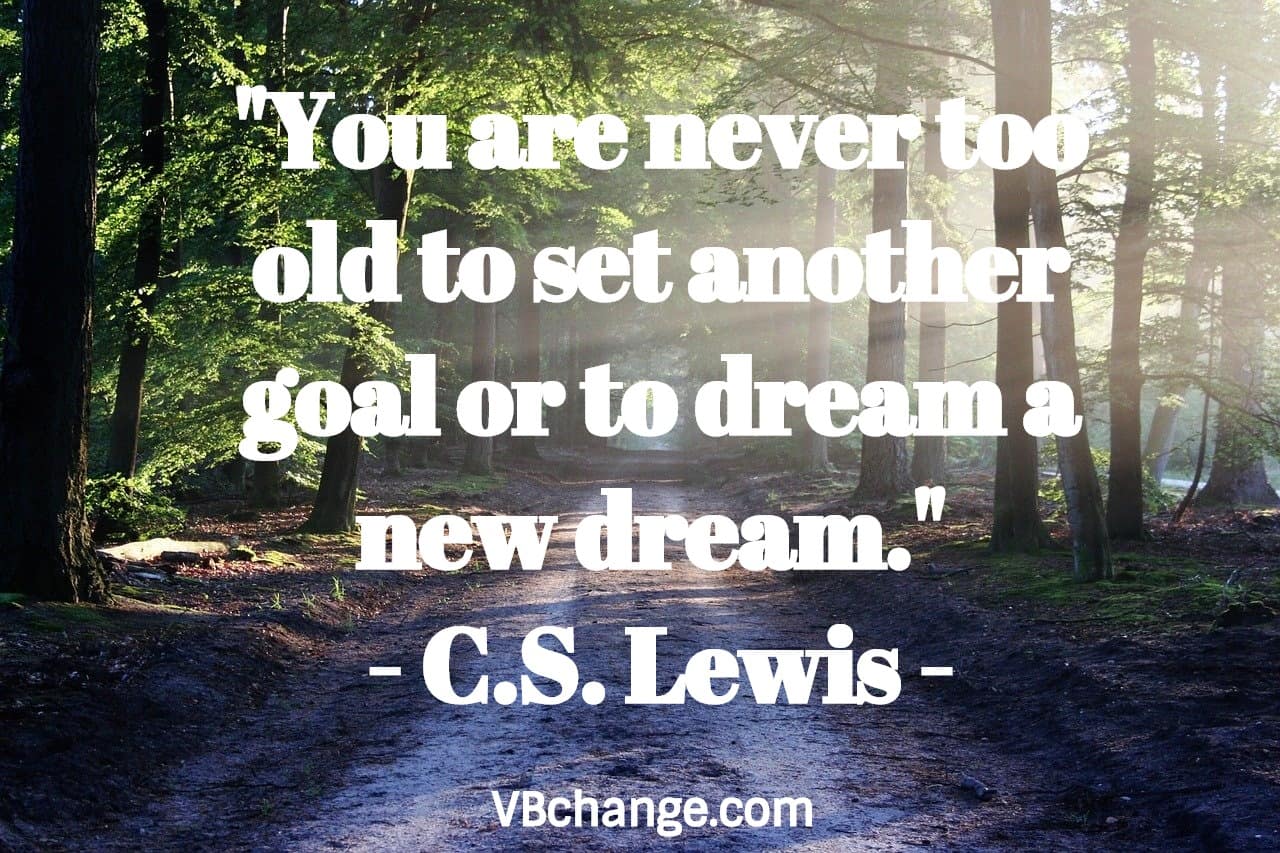 "You are never too old to set another goal or to dream a new dream." 
- C.S. Lewis