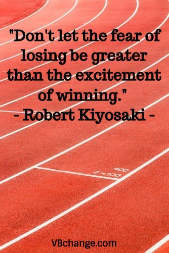 "Don't let the fear of losing be greater than the excitement of winning." - Robert Kiyosaki