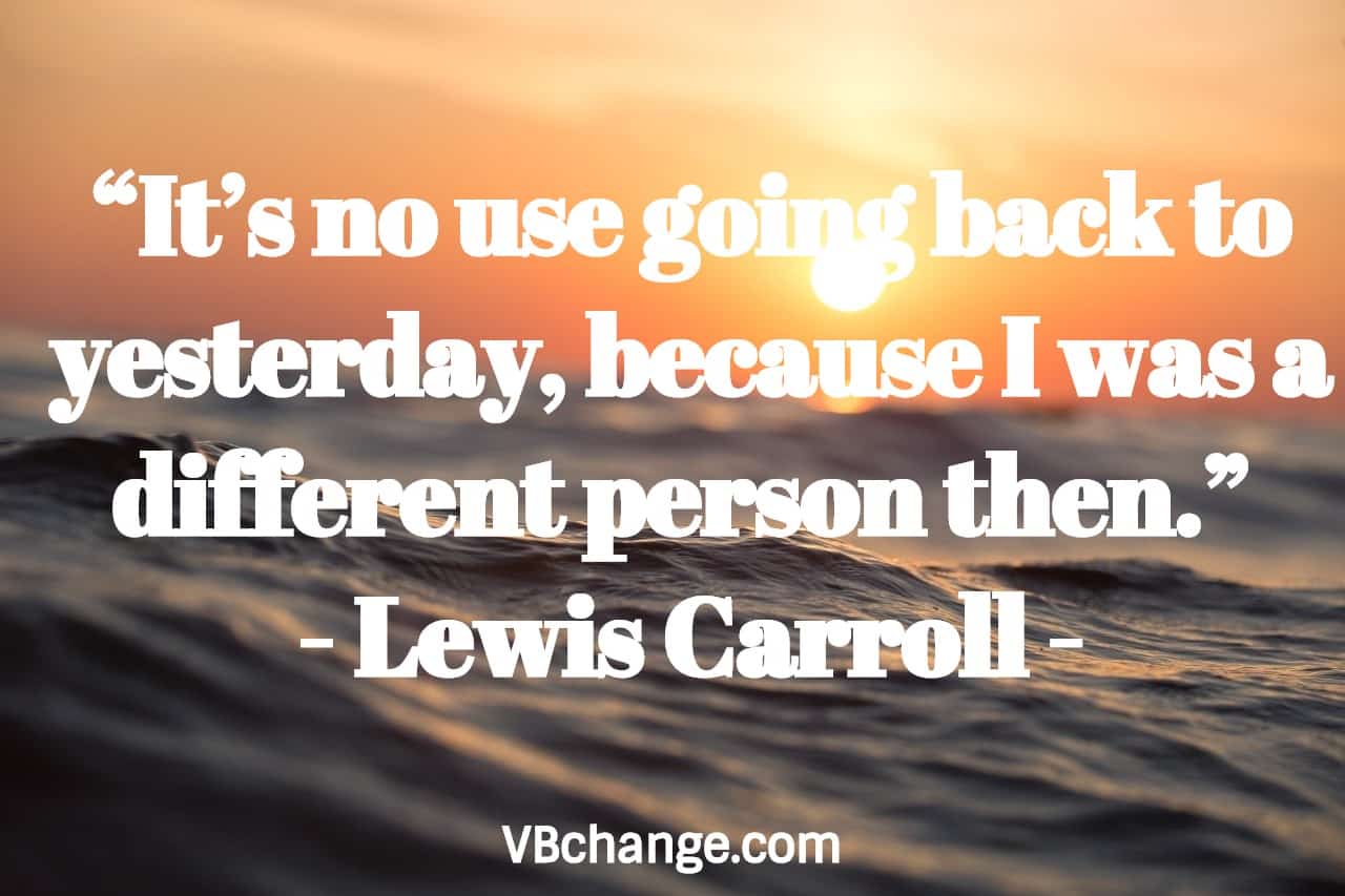 “It’s no use going back to yesterday, because I was a different person then.” - Lewis Carroll