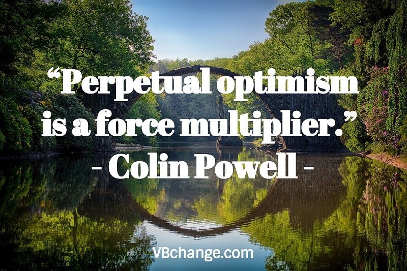 “Perpetual optimism is a force multiplier.” 
- Colin Powell
